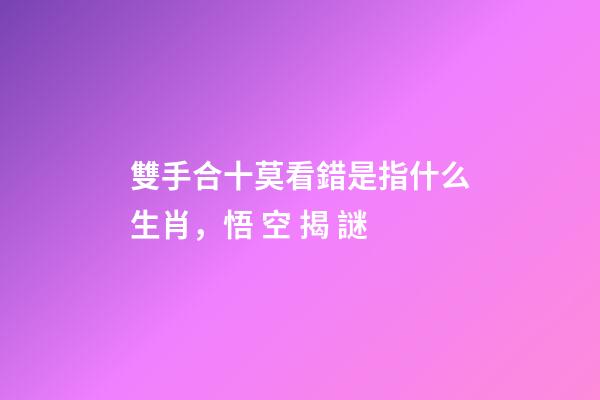 雙手合十莫看錯是指什么生肖，悟 空 揭 謎-第1張-觀點-玄機派